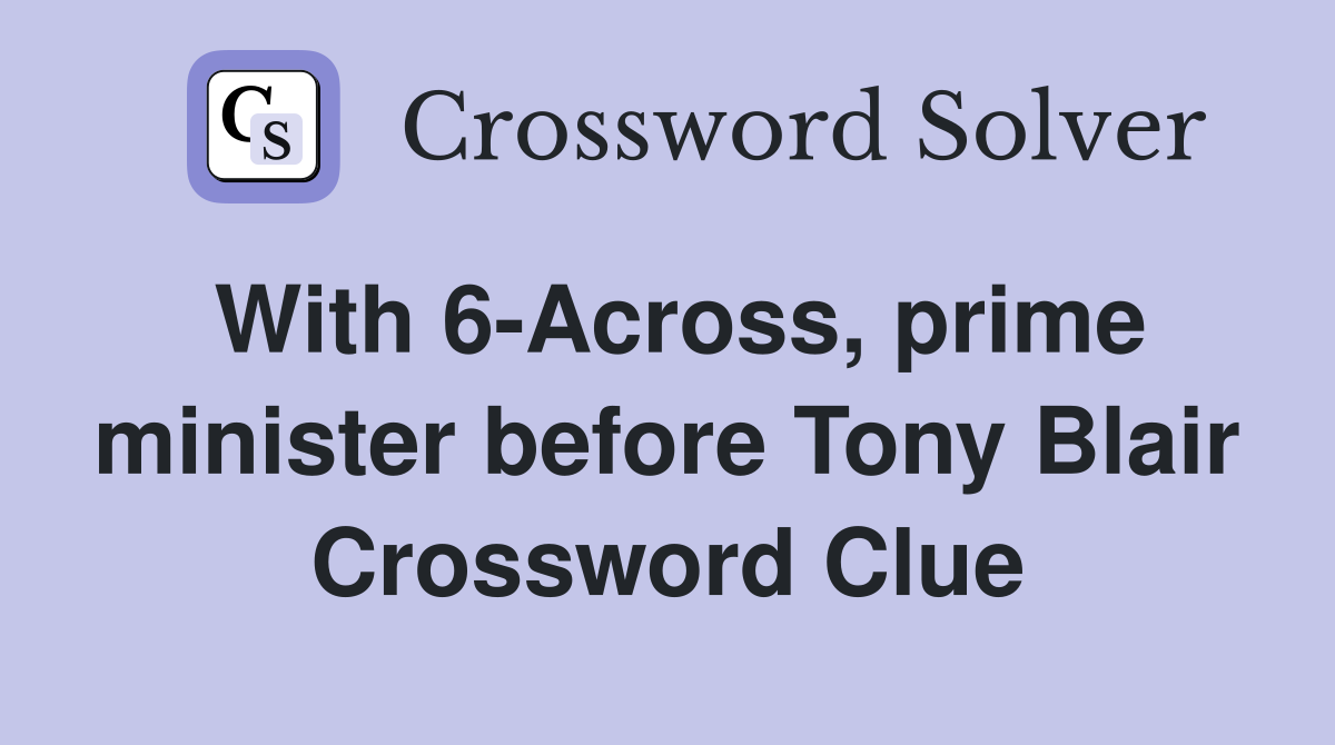 With 6-Across, prime minister before Tony Blair Crossword Clue
