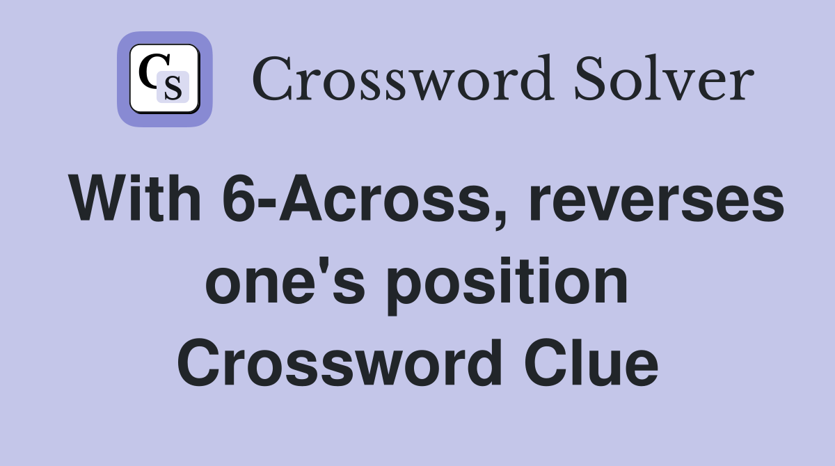 With 6-Across, reverses one's position Crossword Clue