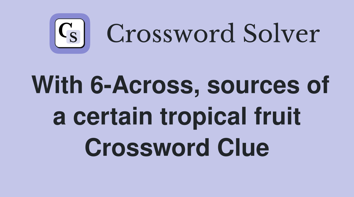 With 6-Across, sources of a certain tropical fruit Crossword Clue