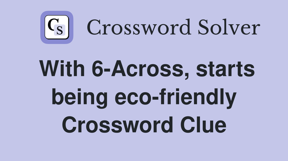 With 6-Across, starts being eco-friendly Crossword Clue