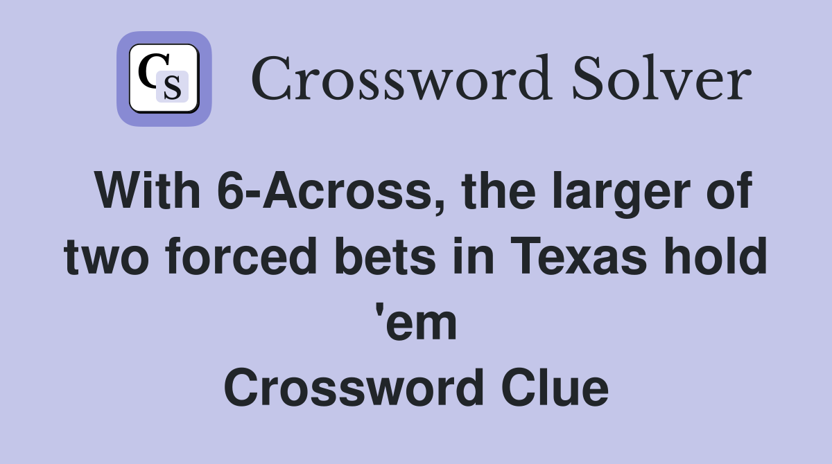 With 6-Across, the larger of two forced bets in Texas hold 'em Crossword Clue