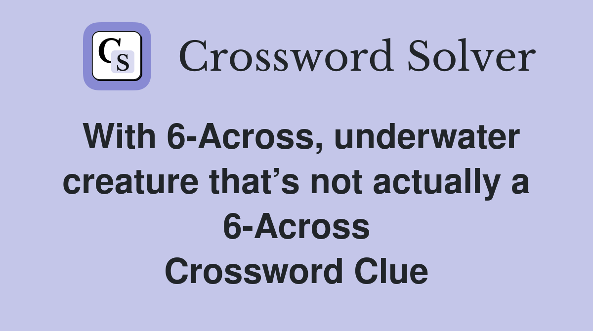 With 6-Across, underwater creature that’s not actually a 6-Across Crossword Clue