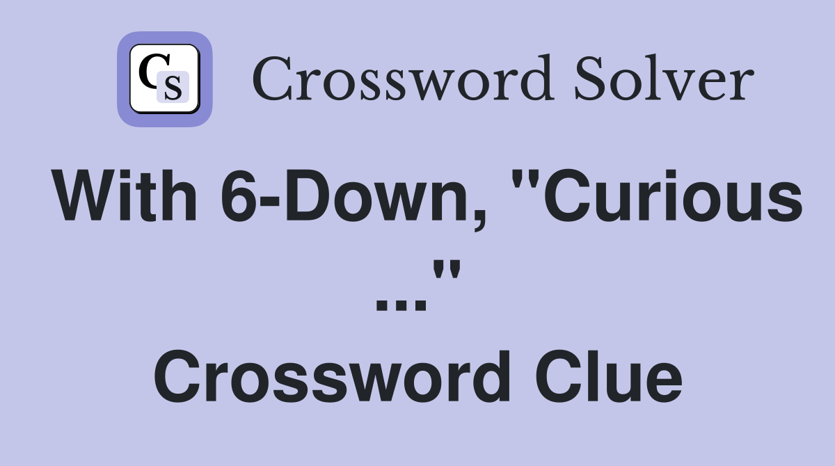 With 6-Down, "Curious ..." Crossword Clue