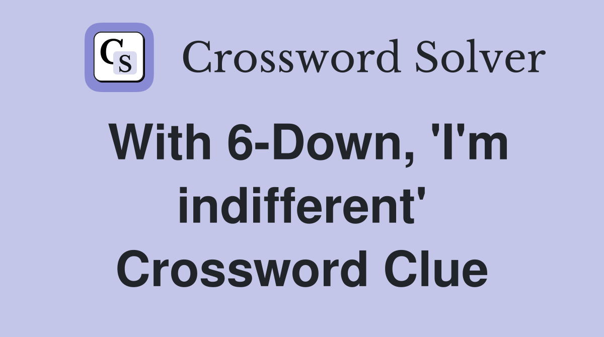 With 6-Down, 'I'm indifferent' Crossword Clue