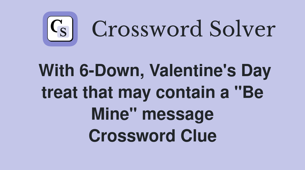 With 6-Down, Valentine's Day treat that may contain a "Be Mine" message Crossword Clue