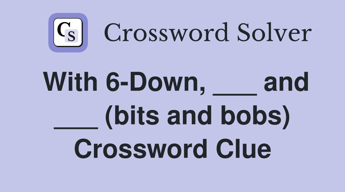 With 6-Down, ___ and ___ (bits and bobs) Crossword Clue