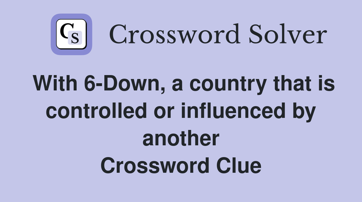 With 6-Down, a country that is controlled or influenced by another Crossword Clue