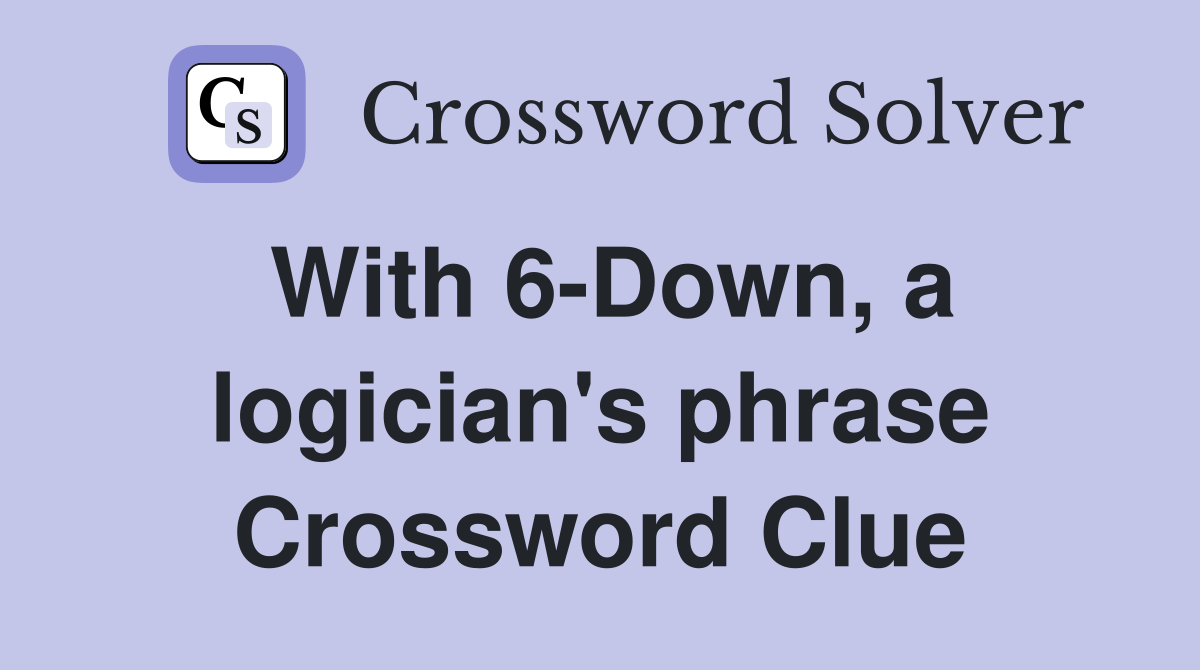 With 6-Down, a logician's phrase Crossword Clue