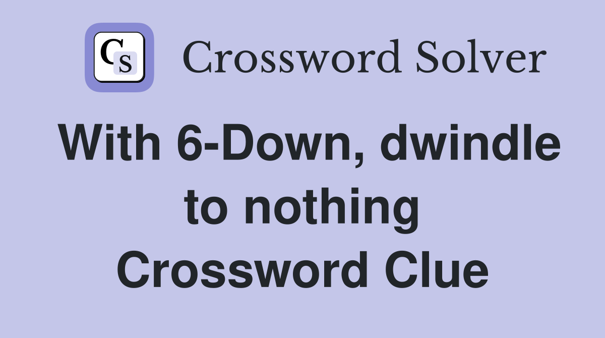With 6-Down, dwindle to nothing Crossword Clue