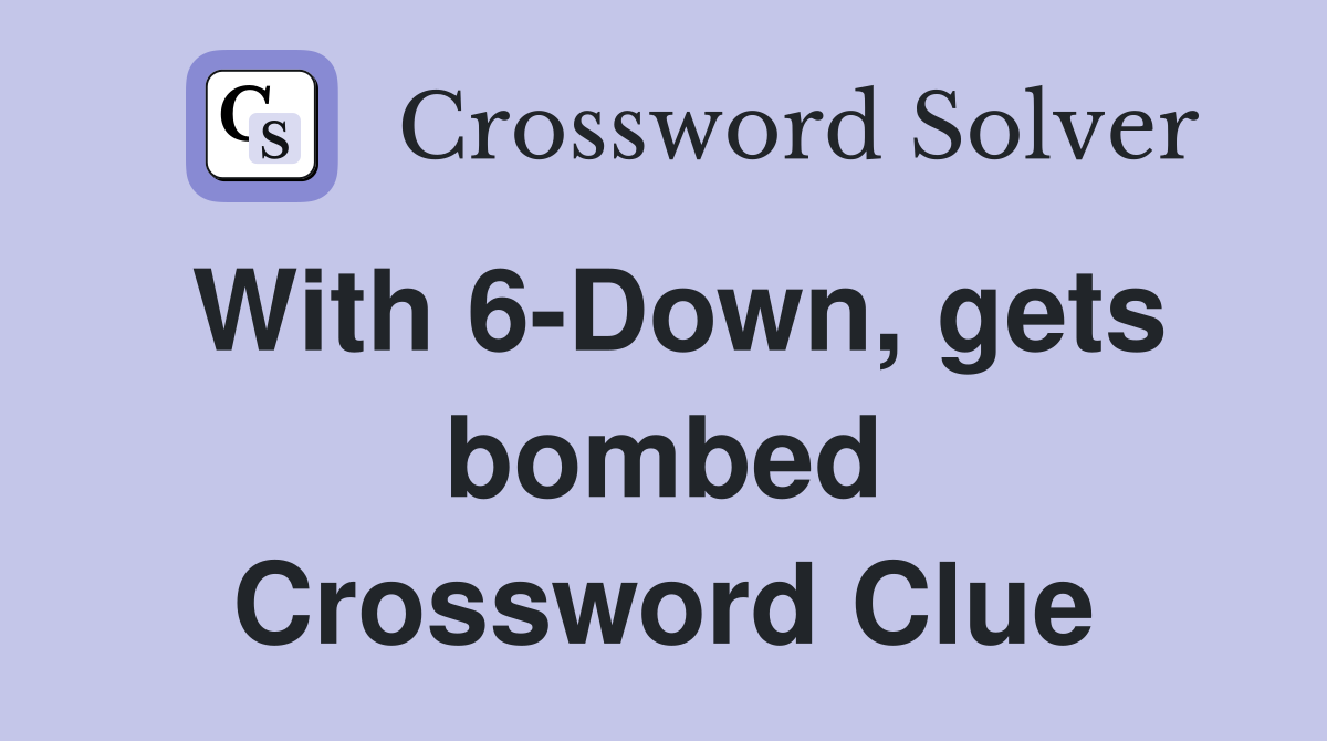With 6-Down, gets bombed Crossword Clue