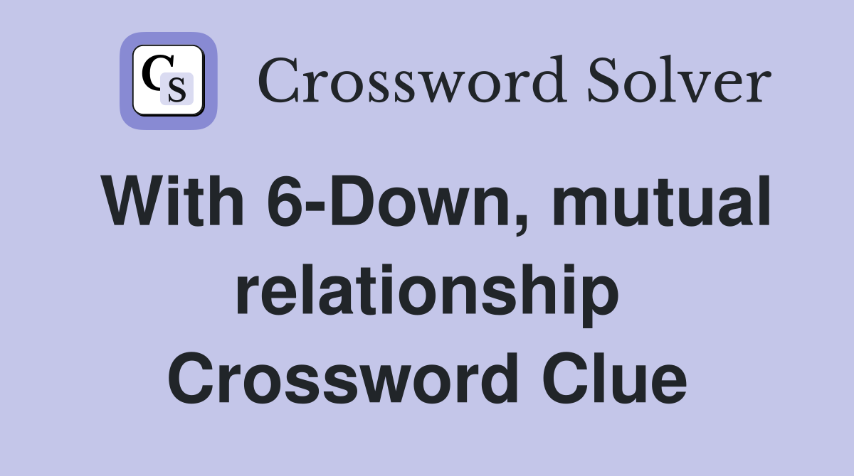 With 6-Down, mutual relationship Crossword Clue