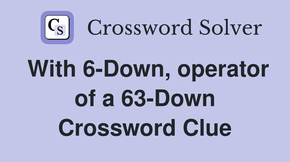 With 6-Down, operator of a 63-Down Crossword Clue