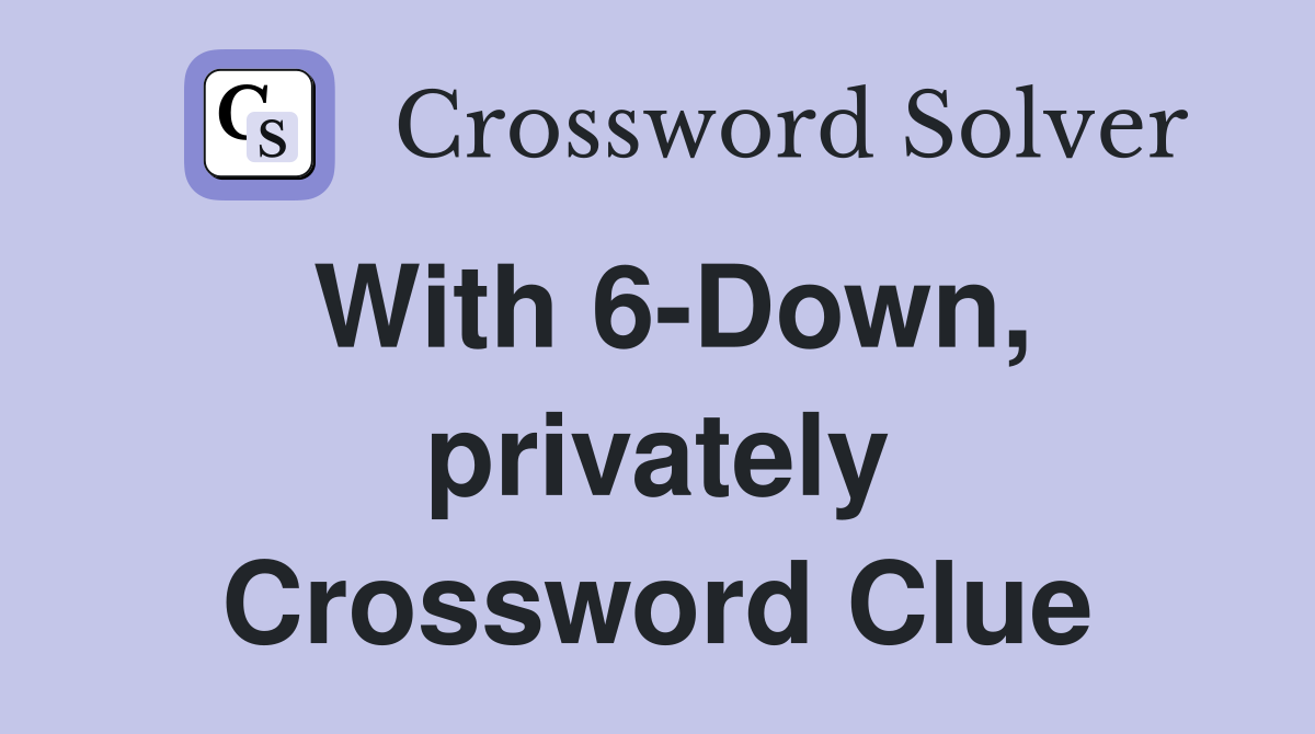 With 6-Down, privately Crossword Clue