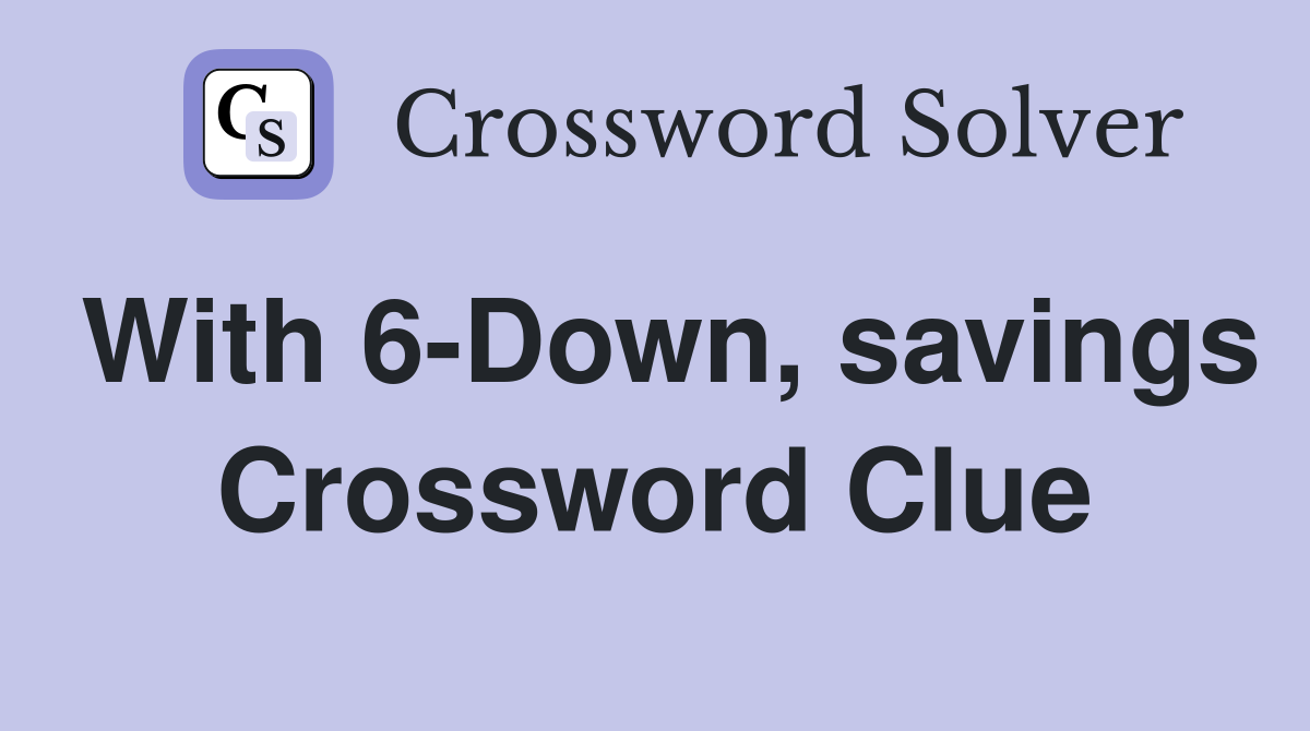 With 6-Down, savings Crossword Clue