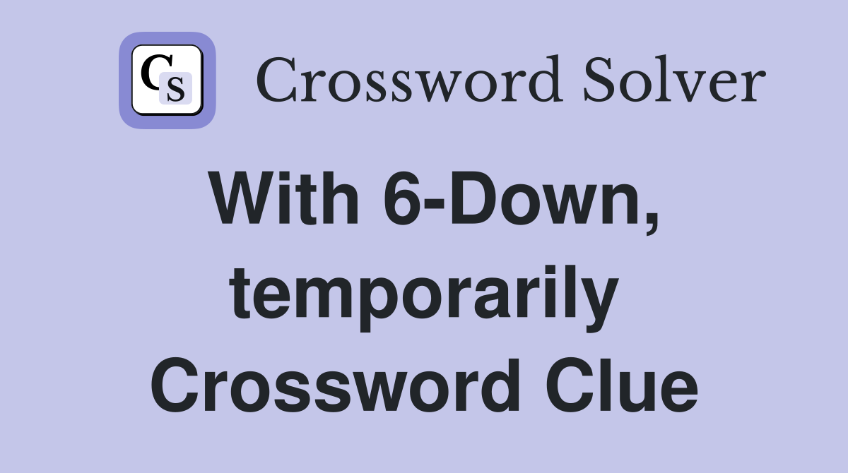 With 6-Down, temporarily Crossword Clue