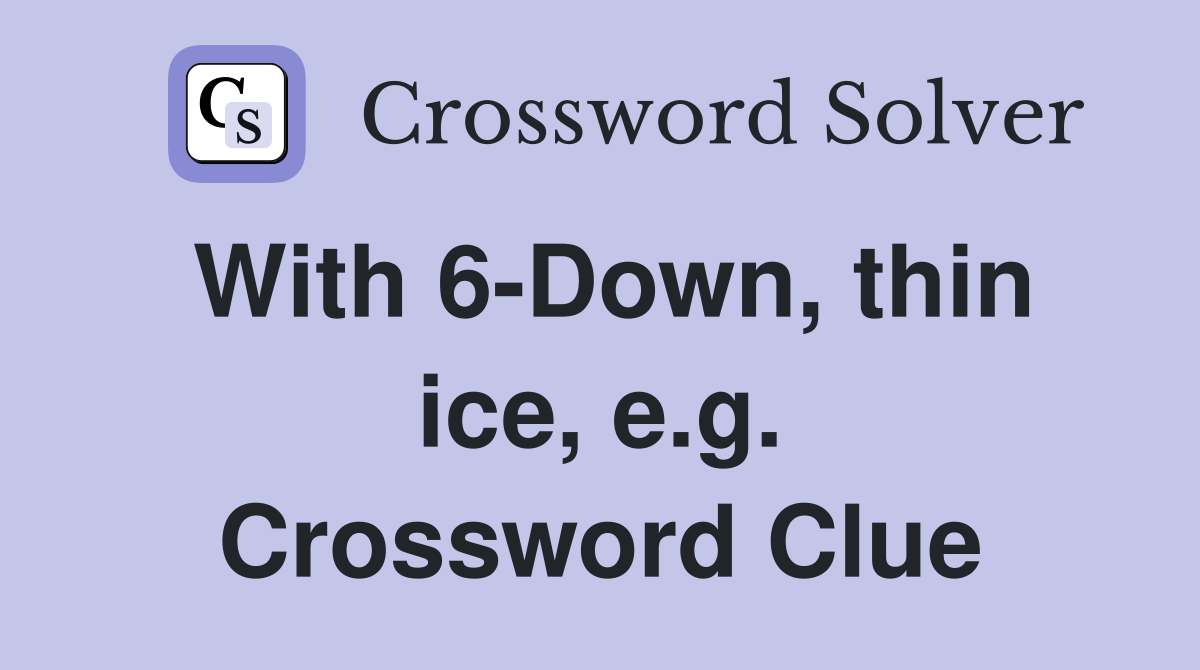 With 6-Down, thin ice, e.g. Crossword Clue