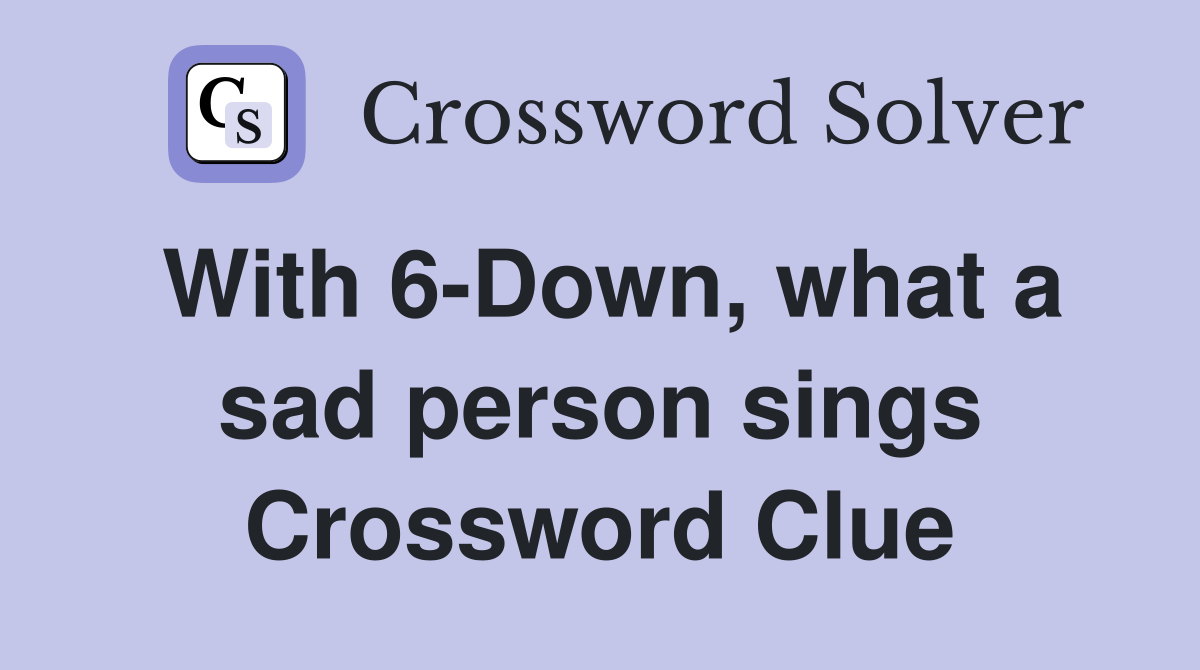 With 6-Down, what a sad person sings Crossword Clue