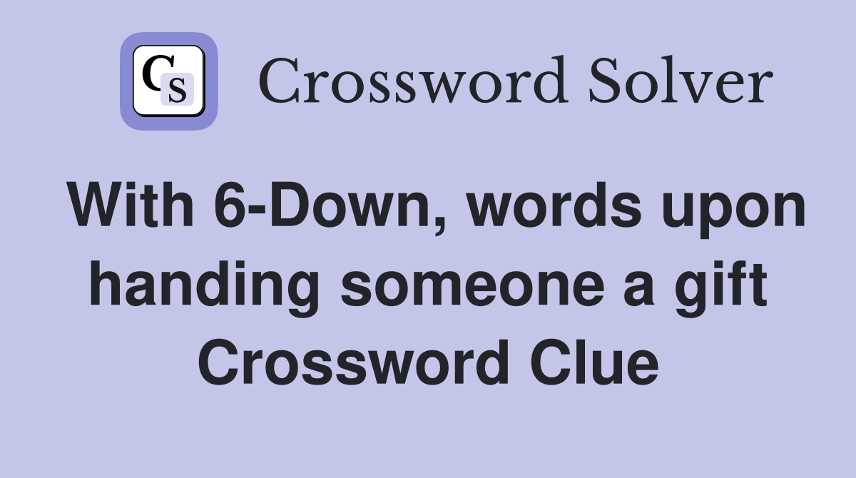 With 6-Down, words upon handing someone a gift Crossword Clue