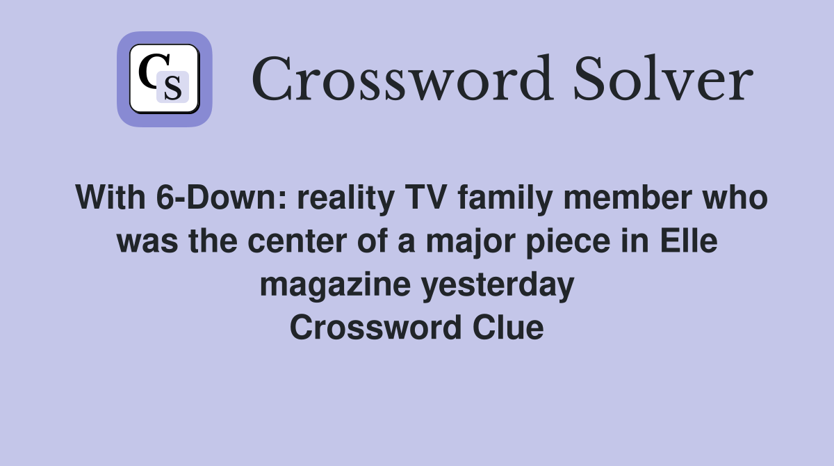 With 6-Down: reality TV family member who was the center of a major piece in Elle magazine yesterday Crossword Clue