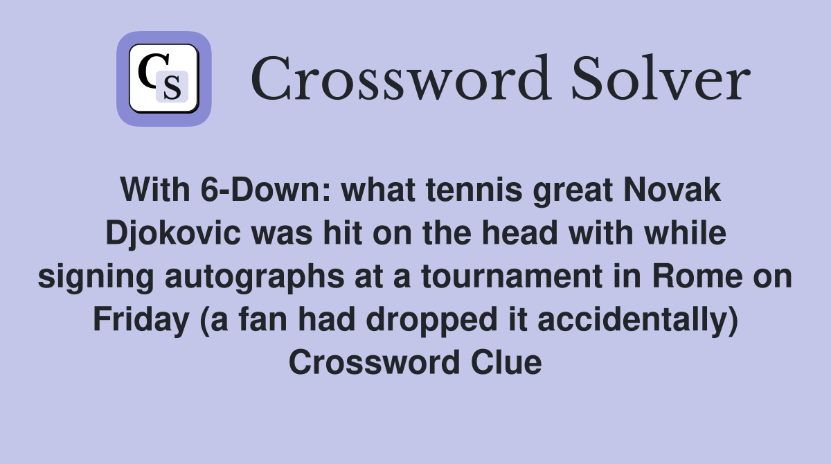 With 6-Down: what tennis great Novak Djokovic was hit on the head with while signing autographs at a tournament in Rome on Friday (a fan had dropped it accidentally) Crossword Clue