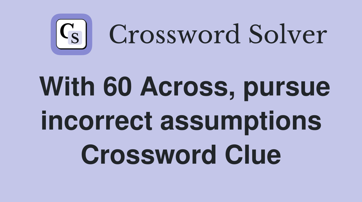 With 60 Across, pursue incorrect assumptions Crossword Clue