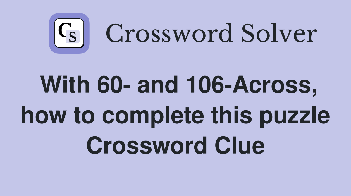 With 60- and 106-Across, how to complete this puzzle Crossword Clue