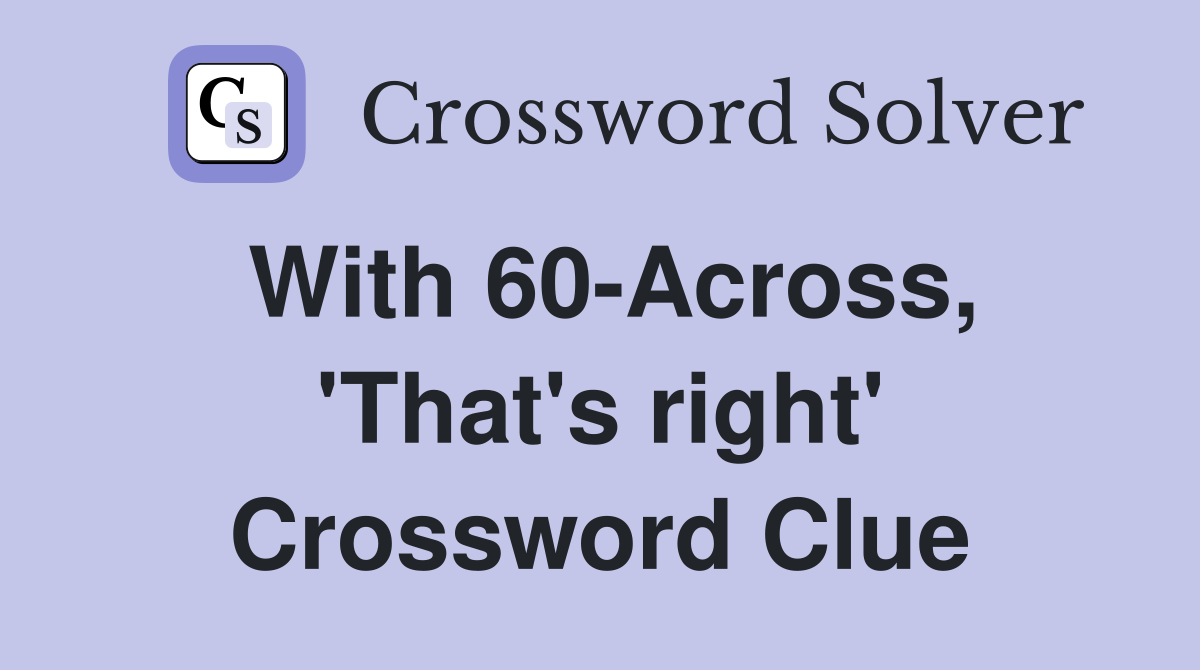 With 60-Across, 'That's right' Crossword Clue
