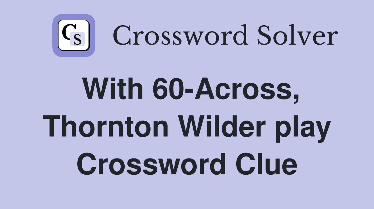 With 60-Across, Thornton Wilder play Crossword Clue
