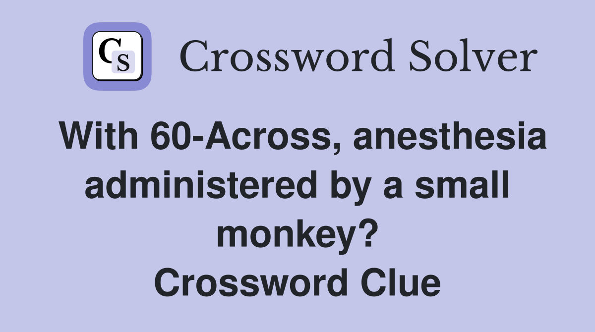 With 60-Across, anesthesia administered by a small monkey? Crossword Clue