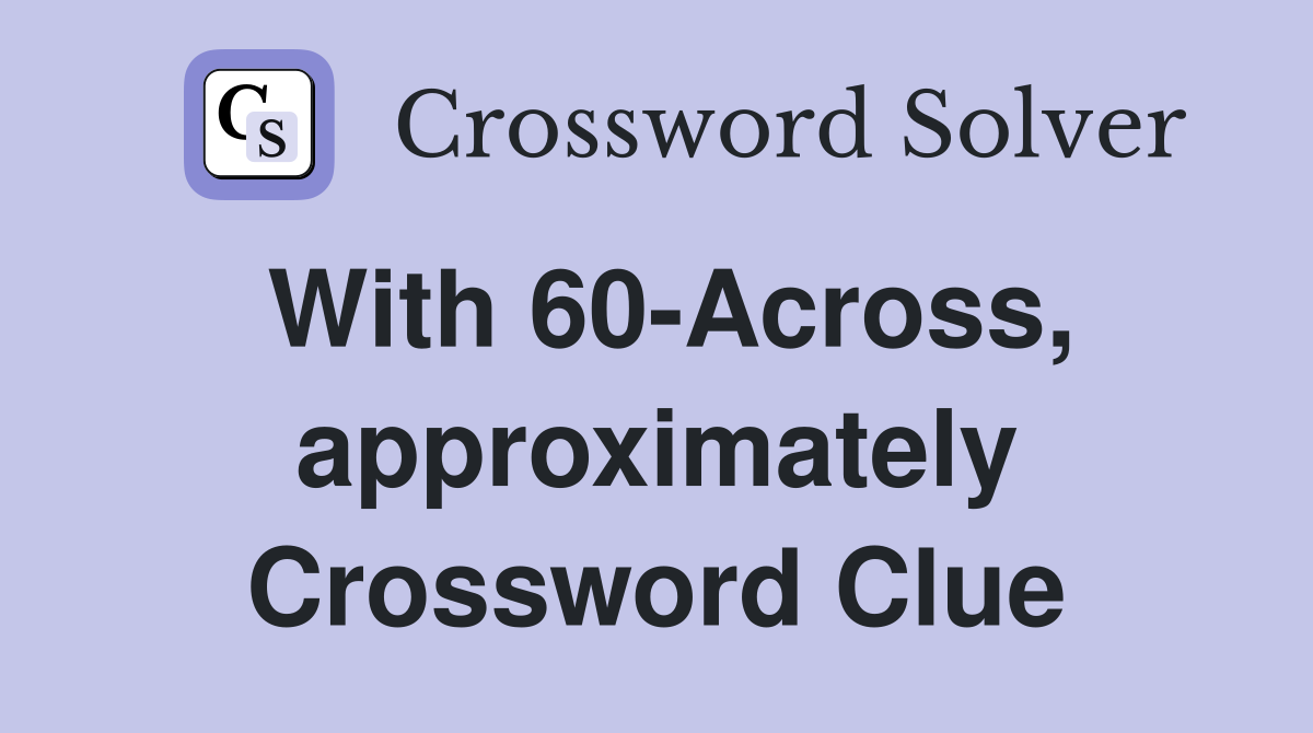 With 60-Across, approximately Crossword Clue