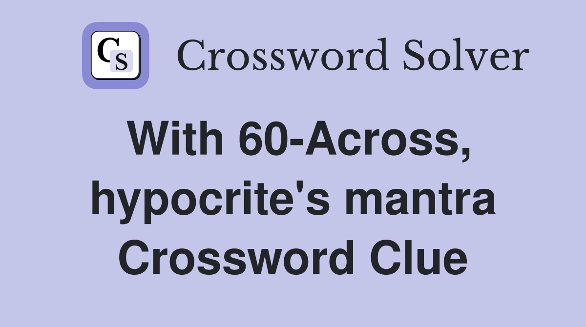 With 60-Across, hypocrite's mantra Crossword Clue