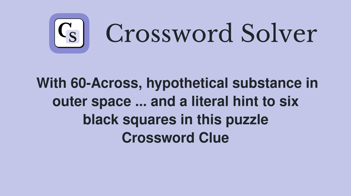 With 60-Across, hypothetical substance in outer space ... and a literal hint to six black squares in this puzzle Crossword Clue