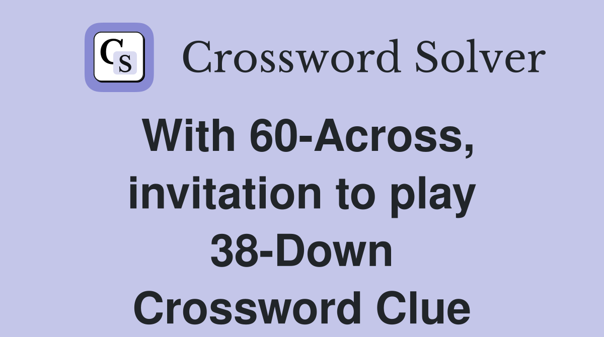 With 60-Across, invitation to play 38-Down Crossword Clue