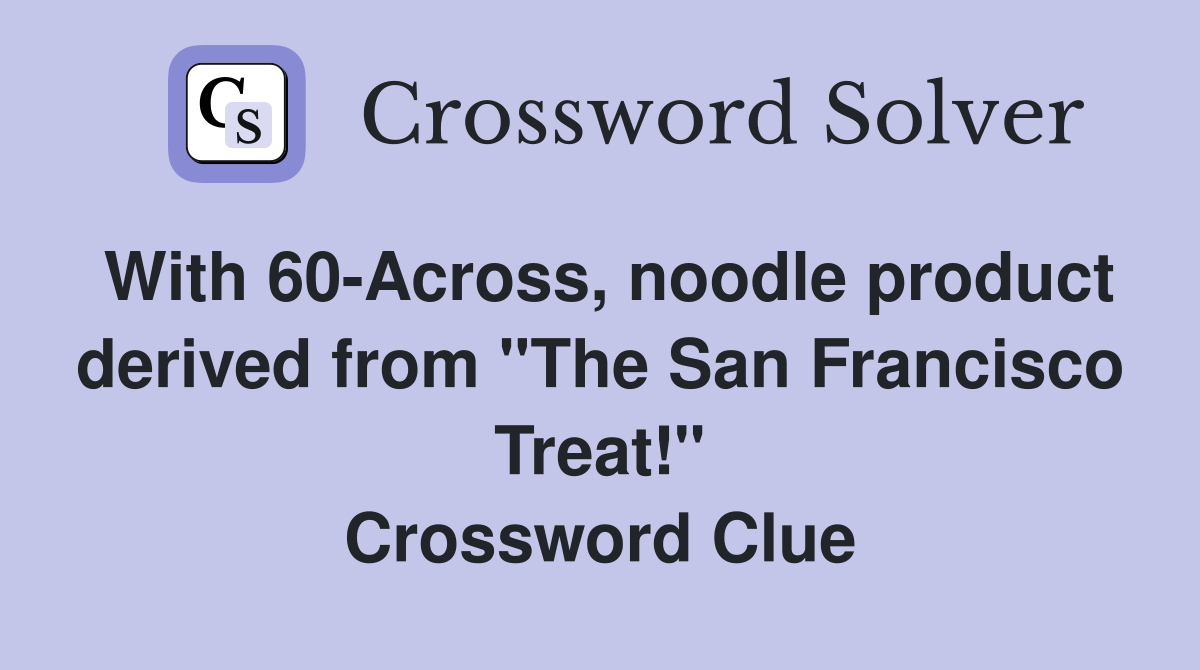 With 60-Across, noodle product derived from "The San Francisco Treat!" Crossword Clue