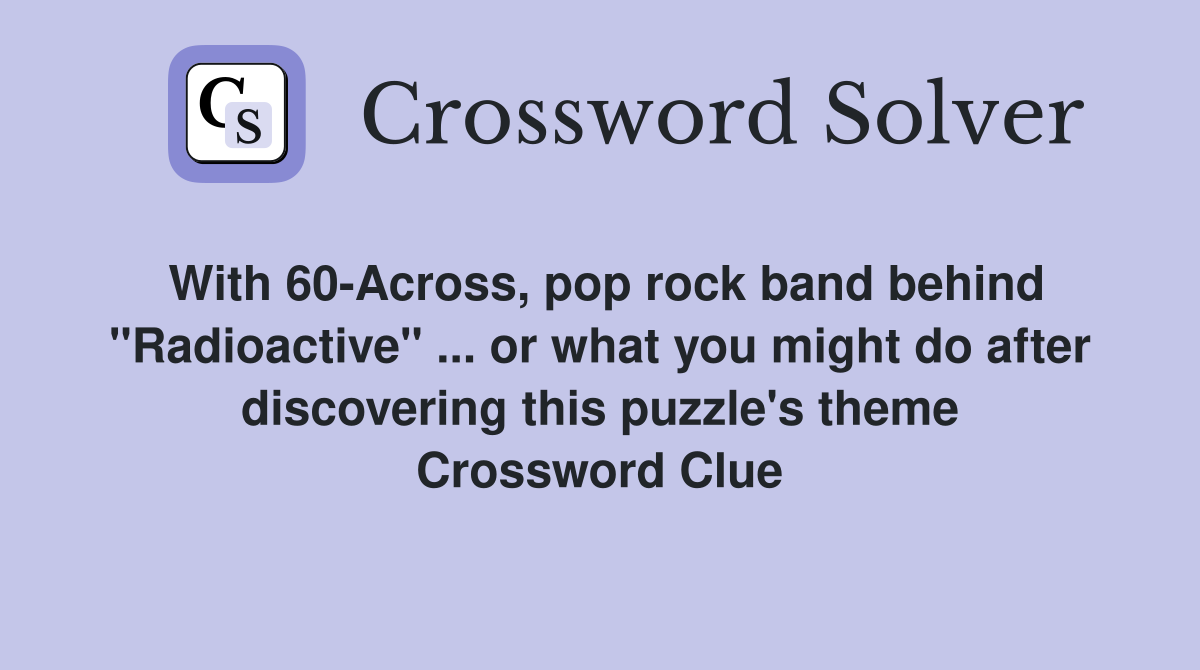 With 60-Across, pop rock band behind "Radioactive" ... or what you might do after discovering this puzzle's theme Crossword Clue