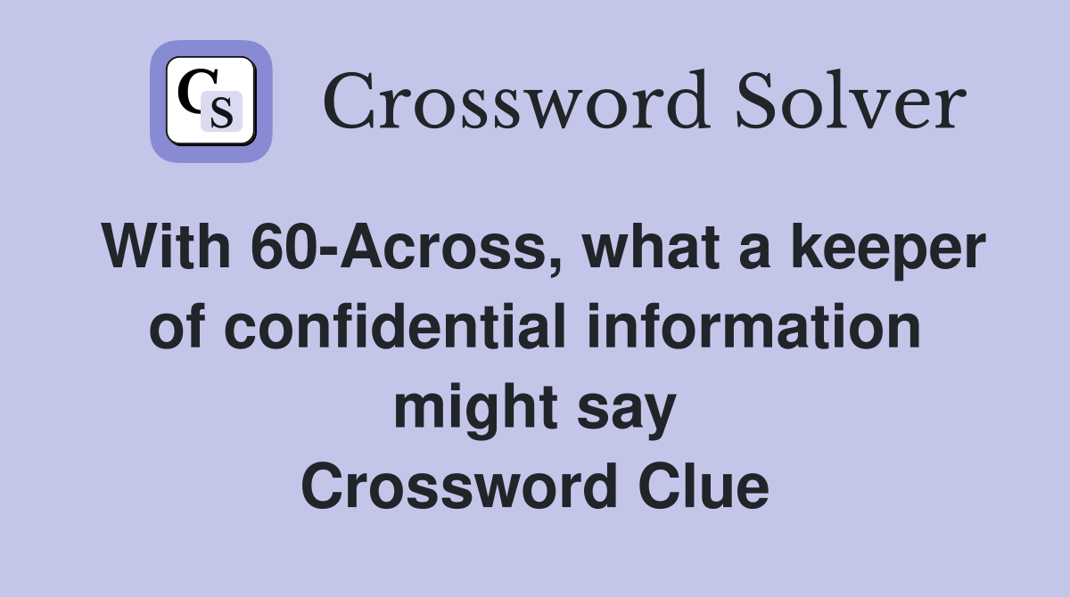 With 60-Across, what a keeper of confidential information might say Crossword Clue