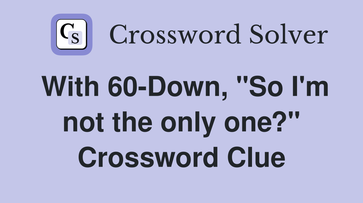 With 60-Down, "So I'm not the only one?" Crossword Clue