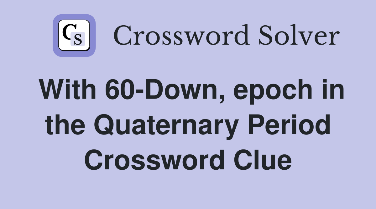 With 60-Down, epoch in the Quaternary Period Crossword Clue