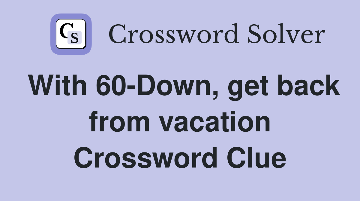 With 60-Down, get back from vacation Crossword Clue