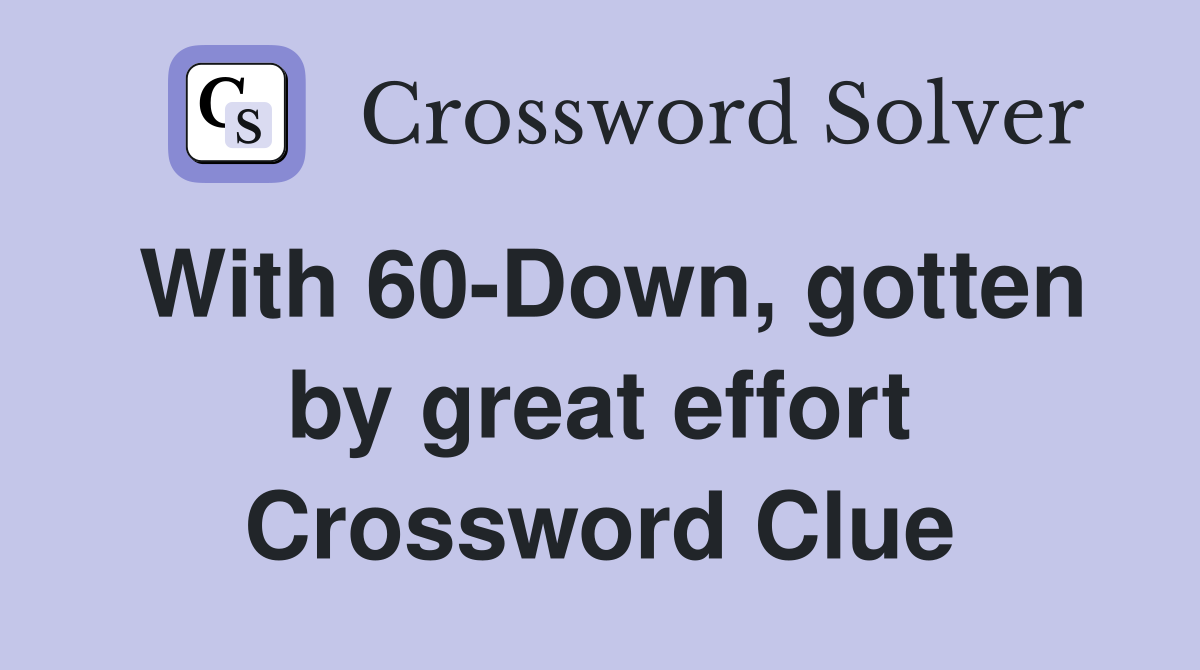 With 60-Down, gotten by great effort Crossword Clue