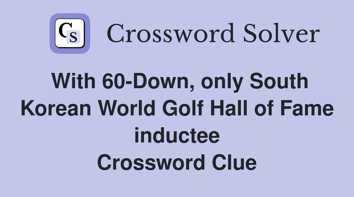 With 60-Down, only South Korean World Golf Hall of Fame inductee Crossword Clue