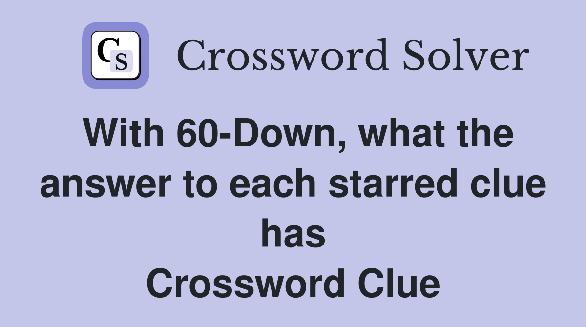 With 60-Down, what the answer to each starred clue has Crossword Clue