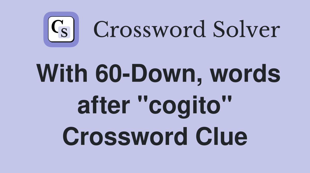 With 60-Down, words after "cogito" Crossword Clue