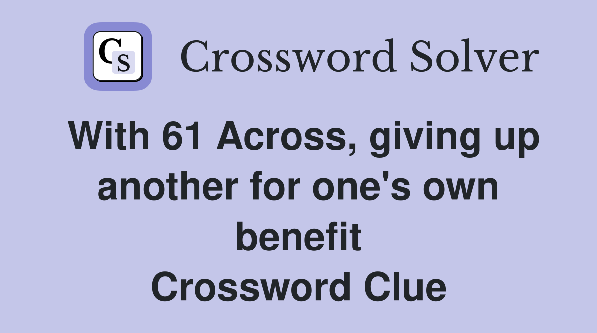 With 61 Across, giving up another for one's own benefit Crossword Clue