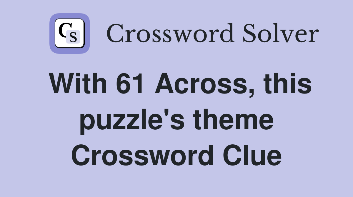 With 61 Across, this puzzle's theme Crossword Clue