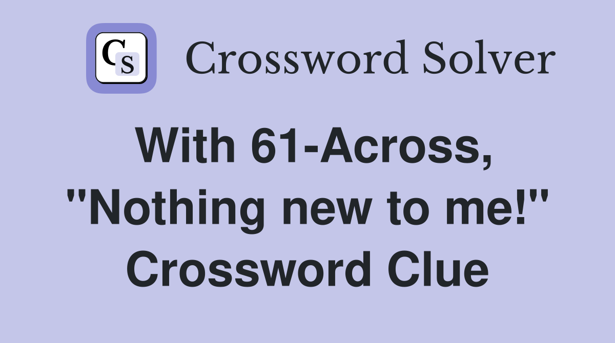 With 61-Across, "Nothing new to me!" Crossword Clue