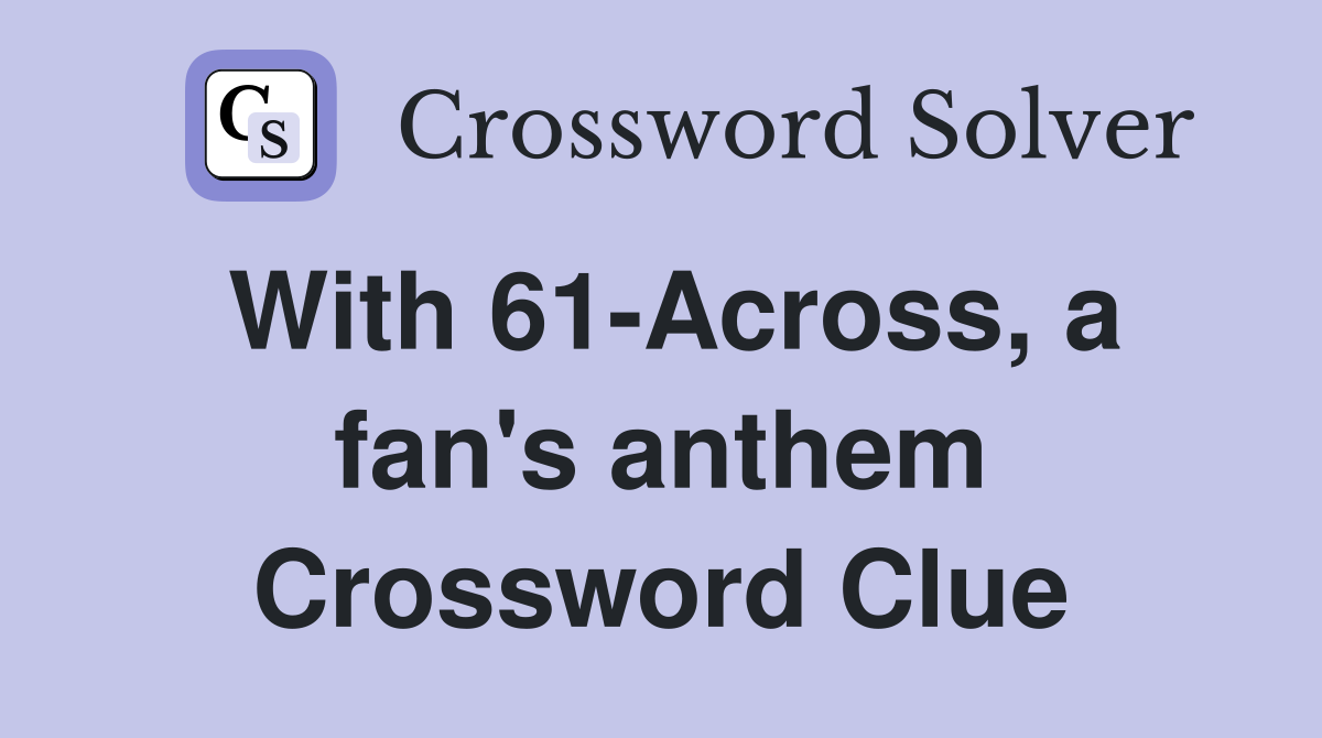 With 61-Across, a fan's anthem Crossword Clue