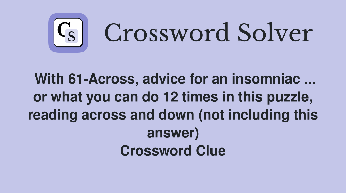 With 61-Across, advice for an insomniac ... or what you can do 12 times in this puzzle, reading across and down (not including this answer) Crossword Clue