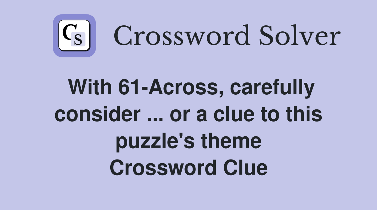With 61-Across, carefully consider ... or a clue to this puzzle's theme Crossword Clue