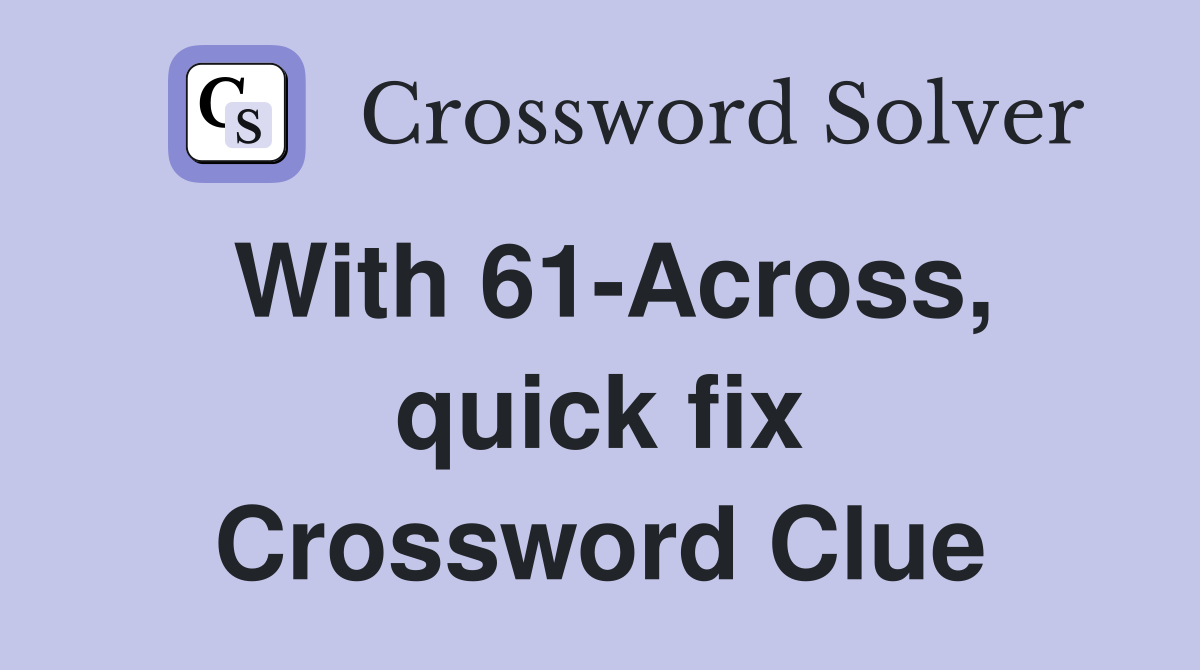 With 61-Across, quick fix Crossword Clue